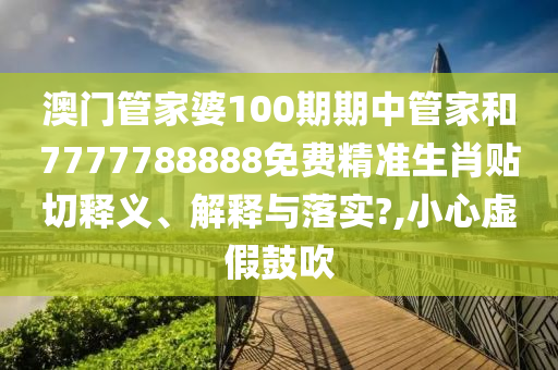 澳门管家婆100期期中管家和7777788888免费精准生肖贴切释义、解释与落实?,小心虚假鼓吹