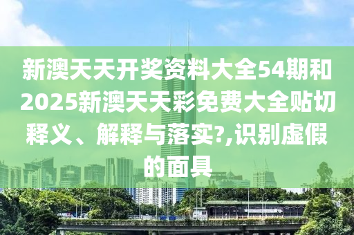 新澳天天开奖资料大全54期和2025新澳天天彩免费大全贴切释义、解释与落实?,识别虚假的面具