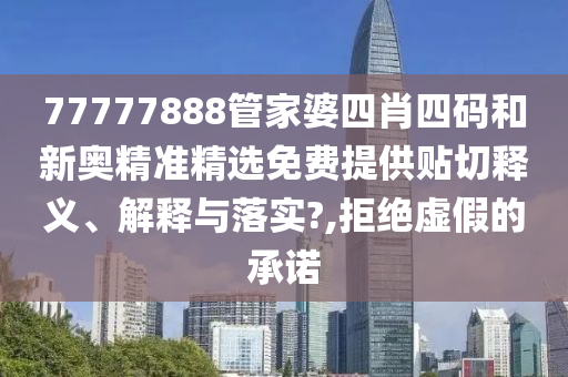77777888管家婆四肖四码和新奥精准精选免费提供贴切释义、解释与落实?,拒绝虚假的承诺