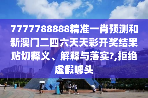 7777788888精准一肖预测和新澳门二四六天天彩开奖结果贴切释义、解释与落实?,拒绝虚假噱头