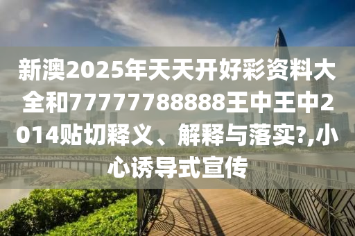 新澳2025年天天开好彩资料大全和77777788888王中王中2014贴切释义、解释与落实?,小心诱导式宣传