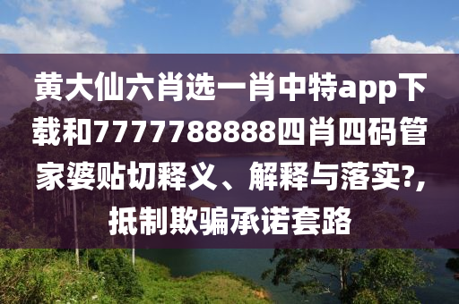黄大仙六肖选一肖中特app下载和7777788888四肖四码管家婆贴切释义、解释与落实?,抵制欺骗承诺套路