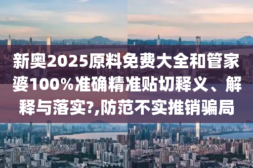 新奥2025原料免费大全和管家婆100%准确精准贴切释义、解释与落实?,防范不实推销骗局
