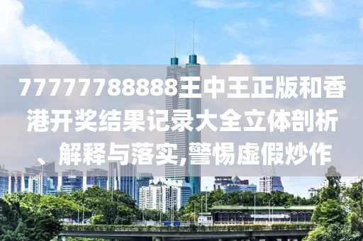 77777788888王中王正版和香港开奖结果记录大全立体剖析、解释与落实,警惕虚假炒作