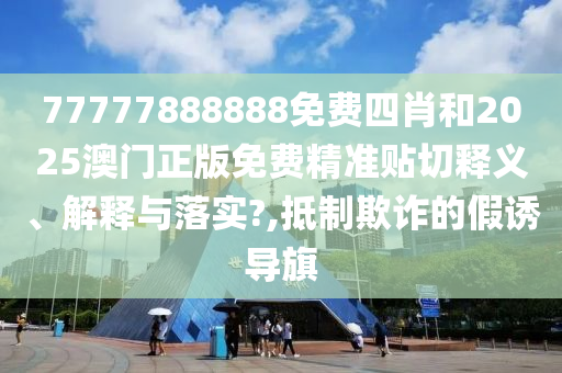 77777888888免费四肖和2025澳门正版免费精准贴切释义、解释与落实?,抵制欺诈的假诱导旗