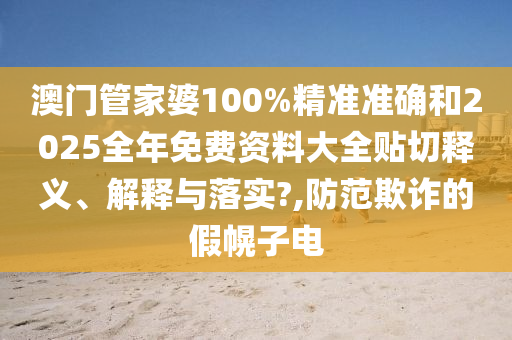 澳门管家婆100%精准准确和2025全年免费资料大全贴切释义、解释与落实?,防范欺诈的假幌子电