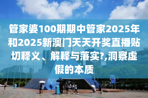 管家婆100期期中管家2025年和2025新澳门天天开奖直播贴切释义、解释与落实?,洞察虚假的本质