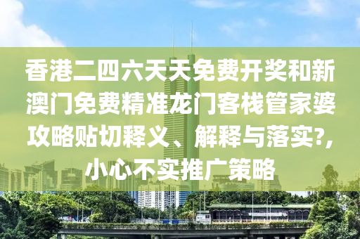 香港二四六天天免费开奖和新澳门免费精准龙门客栈管家婆攻略贴切释义、解释与落实?,小心不实推广策略