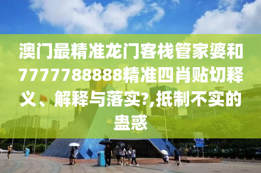 澳门最精准龙门客栈管家婆和7777788888精准四肖贴切释义、解释与落实?,抵制不实的蛊惑