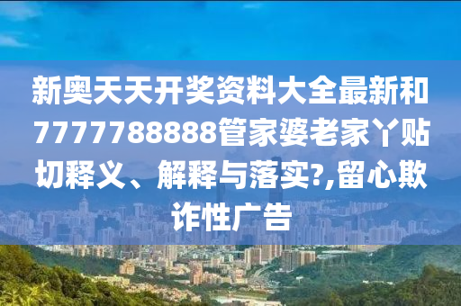 新奥天天开奖资料大全最新和7777788888管家婆老家丫贴切释义、解释与落实?,留心欺诈性广告