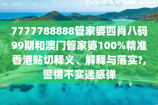 7777788888管家婆四肖八码99期和澳门管家婆100%精准香港贴切释义、解释与落实?,警惕不实迷惑弹