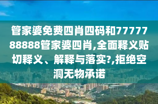 管家婆免费四肖四码和7777788888管家婆四肖,全面释义贴切释义、解释与落实?,拒绝空洞无物承诺