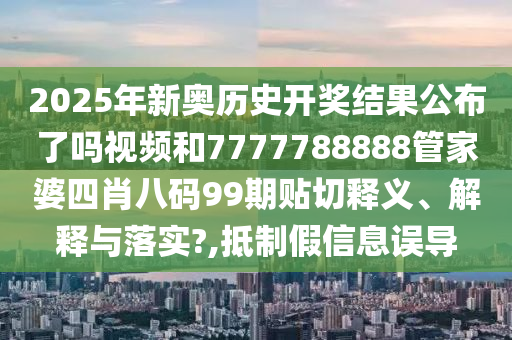 2025年新奥历史开奖结果公布了吗视频和7777788888管家婆四肖八码99期贴切释义、解释与落实?,抵制假信息误导
