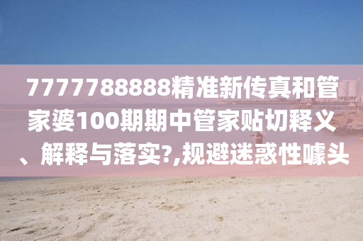 7777788888精准新传真和管家婆100期期中管家贴切释义、解释与落实?,规避迷惑性噱头