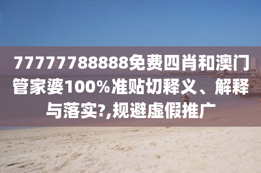 77777788888免费四肖和澳门管家婆100%准贴切释义、解释与落实?,规避虚假推广