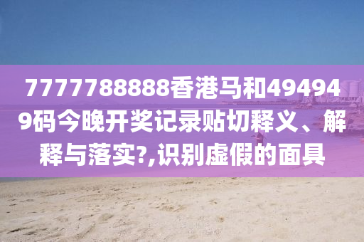 7777788888香港马和494949码今晚开奖记录贴切释义、解释与落实?,识别虚假的面具