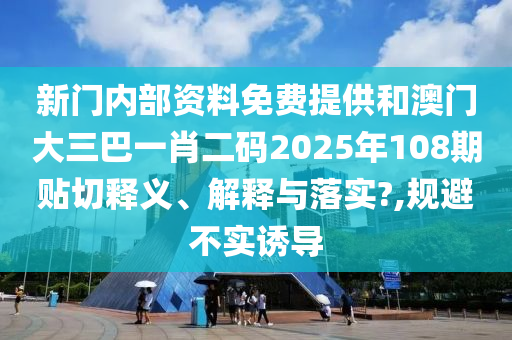 新门内部资料免费提供和澳门大三巴一肖二码2025年108期贴切释义、解释与落实?,规避不实诱导