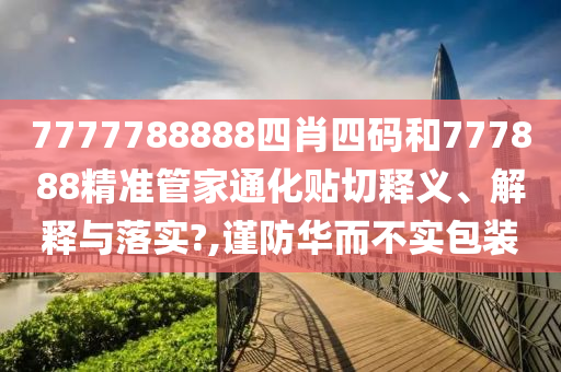 7777788888四肖四码和777888精准管家通化贴切释义、解释与落实?,谨防华而不实包装