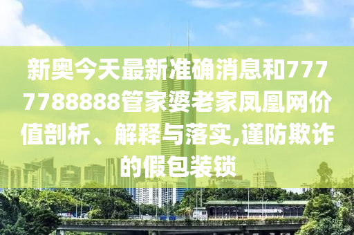 新奥今天最新准确消息和7777788888管家婆老家凤凰网价值剖析、解释与落实,谨防欺诈的假包装锁