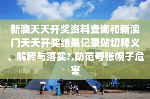 新澳天天开奖资料查询和新澳门天天开奖结果记录贴切释义、解释与落实?,防范夸张幌子危害