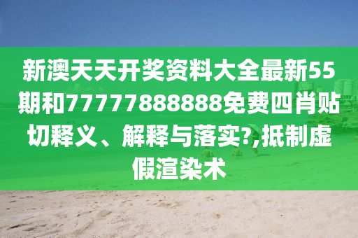 新澳天天开奖资料大全最新55期和77777888888免费四肖贴切释义、解释与落实?,抵制虚假渲染术