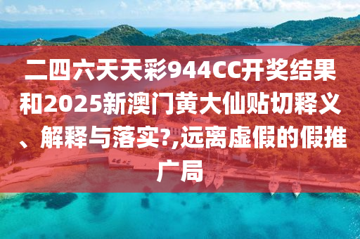 二四六天天彩944CC开奖结果和2025新澳门黄大仙贴切释义、解释与落实?,远离虚假的假推广局