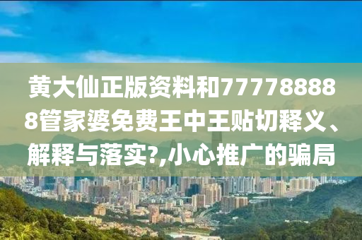 黄大仙正版资料和777788888管家婆免费王中王贴切释义、解释与落实?,小心推广的骗局