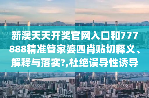 新澳天天开奖官网入口和777888精准管家婆四肖贴切释义、解释与落实?,杜绝误导性诱导
