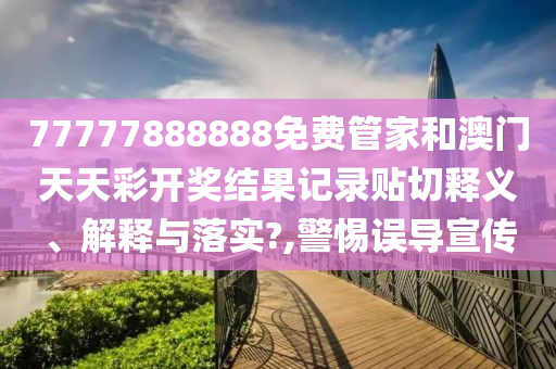 77777888888免费管家和澳门天天彩开奖结果记录贴切释义、解释与落实?,警惕误导宣传