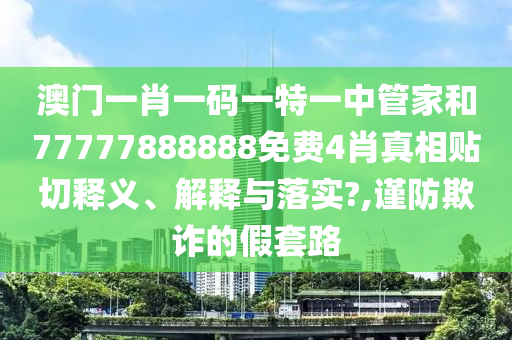澳门一肖一码一特一中管家和77777888888免费4肖真相贴切释义、解释与落实?,谨防欺诈的假套路