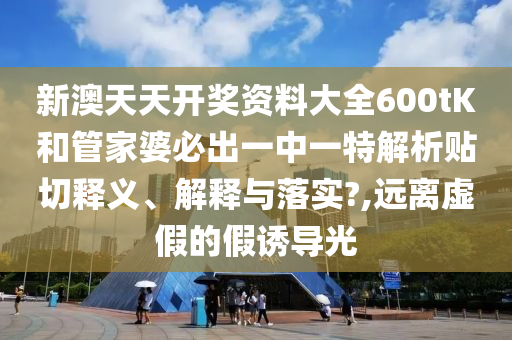 新澳天天开奖资料大全600tK和管家婆必出一中一特解析贴切释义、解释与落实?,远离虚假的假诱导光