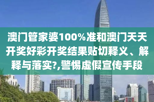 澳门管家婆100%准和澳门天天开奖好彩开奖结果贴切释义、解释与落实?,警惕虚假宣传手段