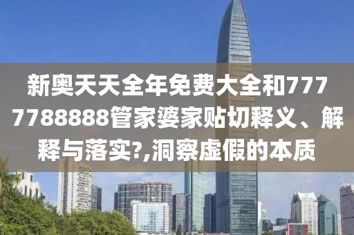 新奥天天全年免费大全和7777788888管家婆家贴切释义、解释与落实?,洞察虚假的本质