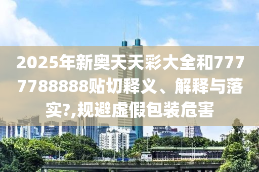 2025年新奥天天彩大全和7777788888贴切释义、解释与落实?,规避虚假包装危害