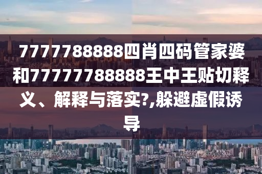 7777788888四肖四码管家婆和77777788888王中王贴切释义、解释与落实?,躲避虚假诱导