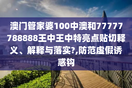 澳门管家婆100中澳和77777788888王中王中特亮点贴切释义、解释与落实?,防范虚假诱惑钩