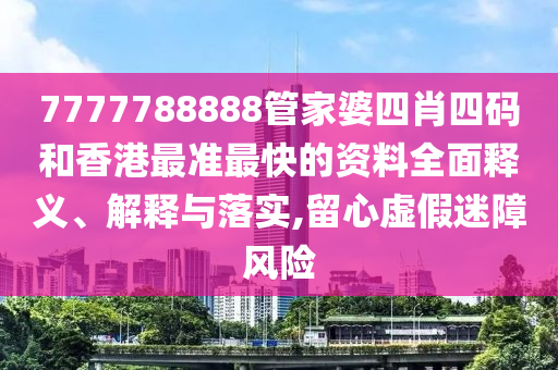 7777788888管家婆四肖四码和香港最准最快的资料全面释义、解释与落实,留心虚假迷障风险
