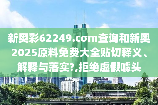 新奥彩62249.cσm查询和新奥2025原料免费大全贴切释义、解释与落实?,拒绝虚假噱头