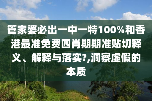 管家婆必出一中一特100%和香港最准免费四肖期期准贴切释义、解释与落实?,洞察虚假的本质