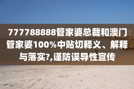 777788888管家婆总裁和澳门管家婆100%中贴切释义、解释与落实?,谨防误导性宣传