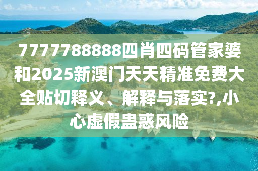 7777788888四肖四码管家婆和2025新澳门天天精准免费大全贴切释义、解释与落实?,小心虚假蛊惑风险