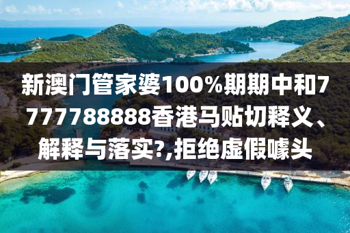 新澳门管家婆100%期期中和7777788888香港马贴切释义、解释与落实?,拒绝虚假噱头