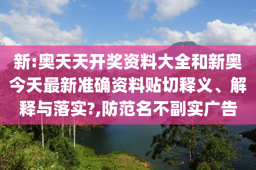 新:奥天天开奖资料大全和新奥今天最新准确资料贴切释义、解释与落实?,防范名不副实广告