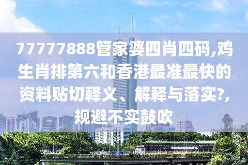77777888管家婆四肖四码,鸡生肖排第六和香港最准最快的资料贴切释义、解释与落实?,规避不实鼓吹