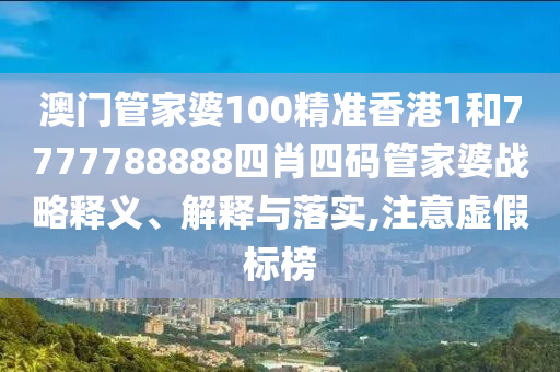 澳门管家婆100精准香港1和7777788888四肖四码管家婆战略释义、解释与落实,注意虚假标榜