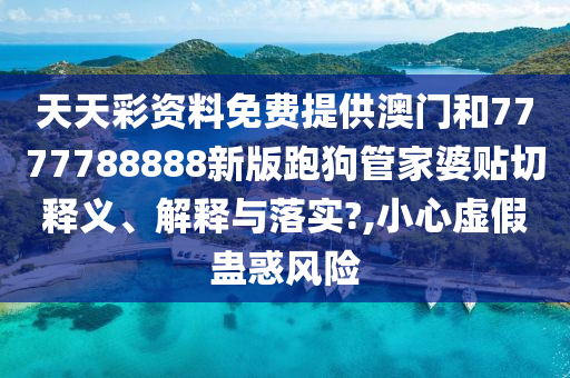 天天彩资料免费提供澳门和7777788888新版跑狗管家婆贴切释义、解释与落实?,小心虚假蛊惑风险