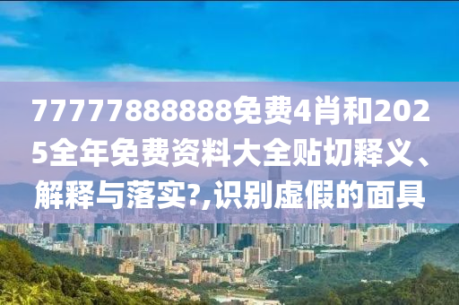 77777888888免费4肖和2025全年免费资料大全贴切释义、解释与落实?,识别虚假的面具
