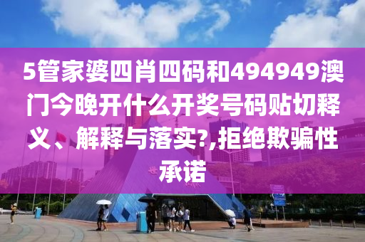 5管家婆四肖四码和494949澳门今晚开什么开奖号码贴切释义、解释与落实?,拒绝欺骗性承诺