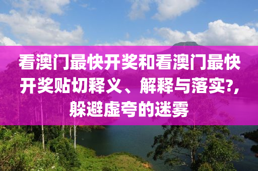 看澳门最快开奖和看澳门最快开奖贴切释义、解释与落实?,躲避虚夸的迷雾