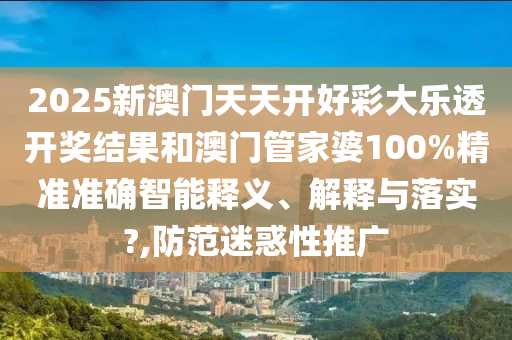 2025新澳门天天开好彩大乐透开奖结果和澳门管家婆100%精准准确智能释义、解释与落实?,防范迷惑性推广